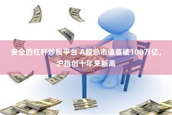安全的杠杆炒股平台 A股总市值首破100万亿，沪指创十年来新高