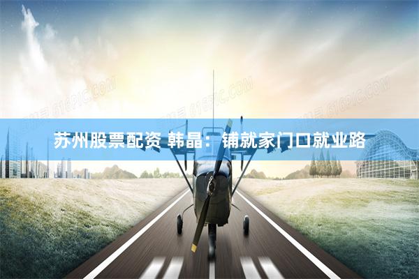 苏州股票配资 韩晶：铺就家门口就业路