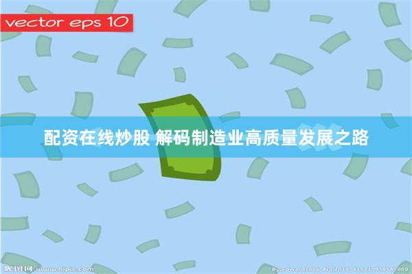 配资在线炒股 解码制造业高质量发展之路