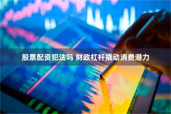 股票配资犯法吗 财政杠杆撬动消费潜力