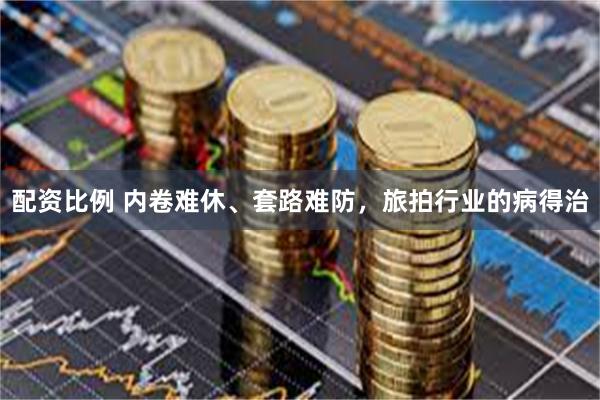 配资比例 内卷难休、套路难防，旅拍行业的病得治