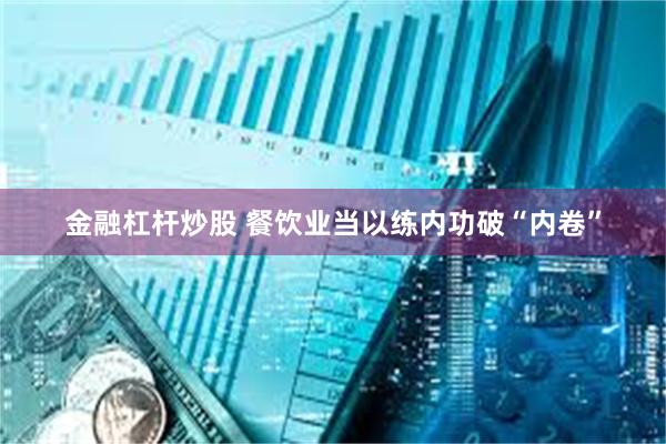 金融杠杆炒股 餐饮业当以练内功破“内卷”