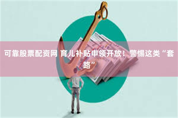 可靠股票配资网 育儿补贴申领开放！警惕这类“套路”
