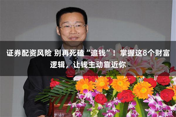 证券配资风险 别再死磕“追钱”！掌握这8个财富逻辑，让钱主动靠近你