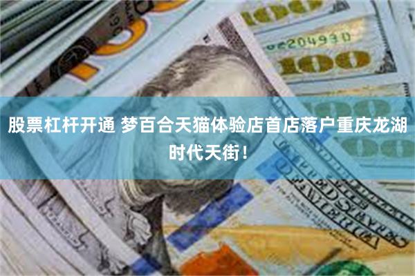 股票杠杆开通 梦百合天猫体验店首店落户重庆龙湖时代天街！