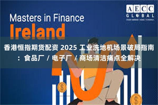 香港恒指期货配资 2025 工业洗地机场景破局指南：食品厂 / 电子厂 / 商场清洁痛点全解决