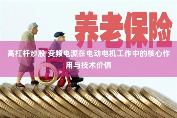 高杠杆炒股 变频电源在电动电机工作中的核心作用与技术价值