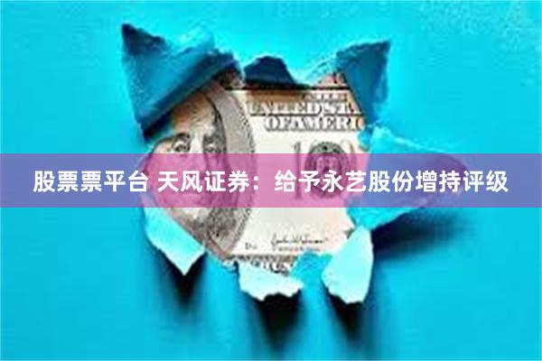 股票票平台 天风证券：给予永艺股份增持评级