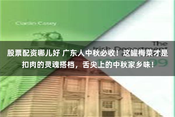 股票配资哪儿好 广东人中秋必收!这罐梅菜才是扣肉的灵魂搭档,舌尖上的中秋家乡味!