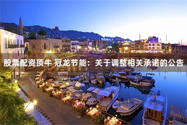 股票配资顶牛 冠龙节能:关于调整相关承诺的公告