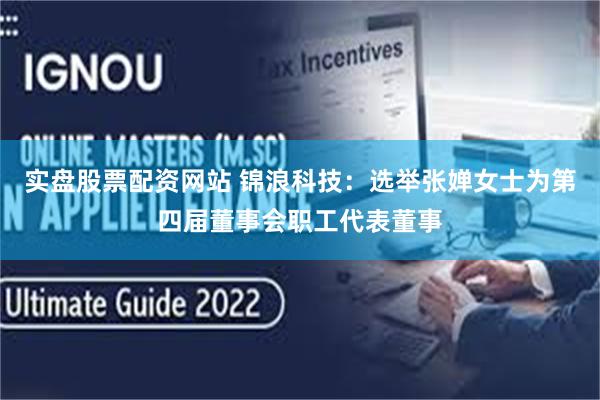 实盘股票配资网站 锦浪科技：选举张婵女士为第四届董事会职工代表董事