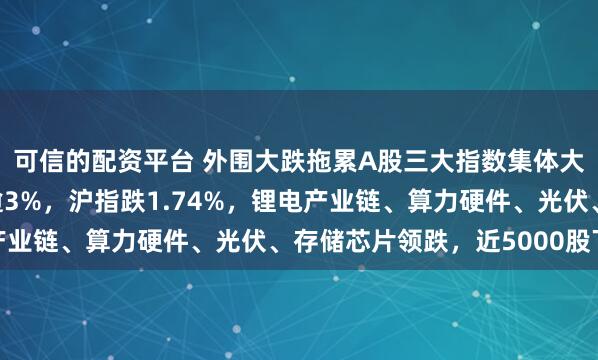 可信的配资平台 外围大跌拖累A股三大指数集体大跌!创业板指下挫跌逾3%,沪指跌1.74%,锂电产业链、算力硬件、光伏、存储芯片领跌,近5000股下跌