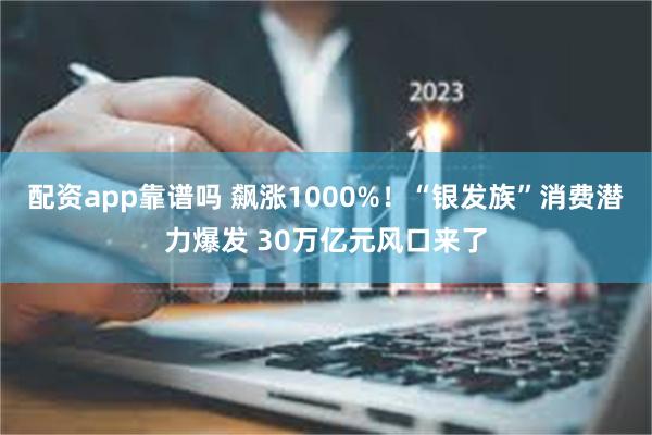 配资app靠谱吗 飙涨1000%!“银发族”消费潜力爆发 30万亿元风口来了