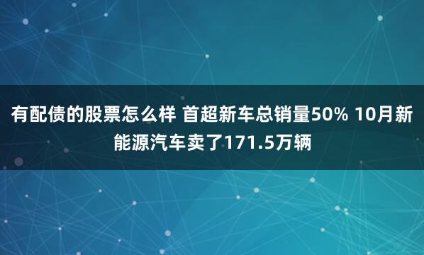 有配债的股票怎么样 首超新车总销量50% 10月新能源汽车卖了171.5万辆