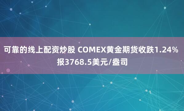 可靠的线上配资炒股 COMEX黄金期货收跌1.24% 报3768.5美元/盎司