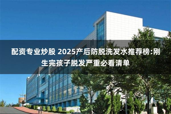 配资专业炒股 2025产后防脱洗发水推荐榜:刚生完孩子脱发严重必看清单