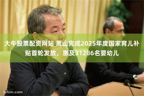 大牛股票配资网站 萧山完成2025年度国家育儿补贴首轮发放,惠及31286名婴幼儿