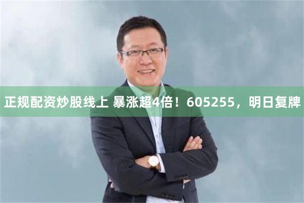 正规配资炒股线上 暴涨超4倍!605255,明日复牌