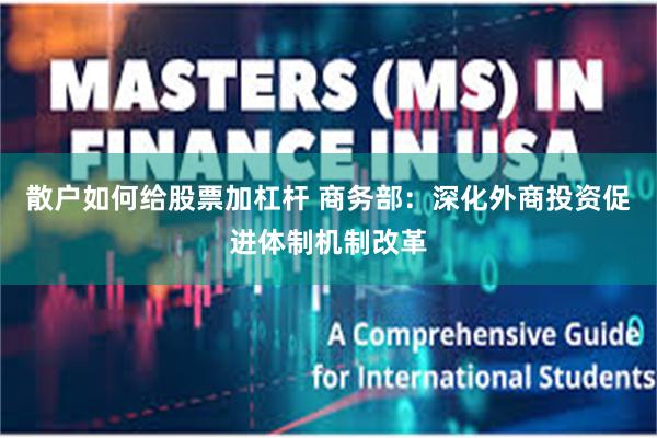 散户如何给股票加杠杆 商务部：深化外商投资促进体制机制改革
