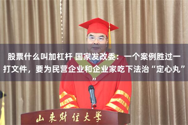 股票什么叫加杠杆 国家发改委：一个案例胜过一打文件，要为民营企业和企业家吃下法治“定心丸”