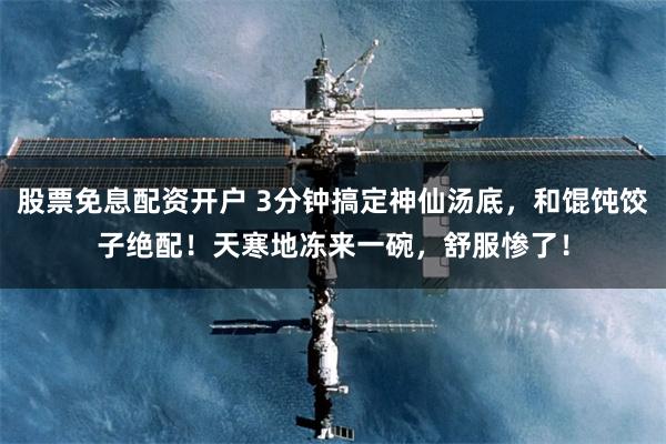 股票免息配资开户 3分钟搞定神仙汤底，和馄饨饺子绝配！天寒地冻来一碗，舒服惨了！