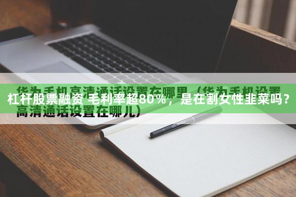 杠杆股票融资 毛利率超80％，是在割女性韭菜吗？