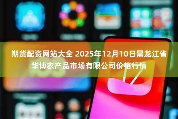 期货配资网站大全 2025年12月10日黑龙江省华博农产品市场有限公司价格行情