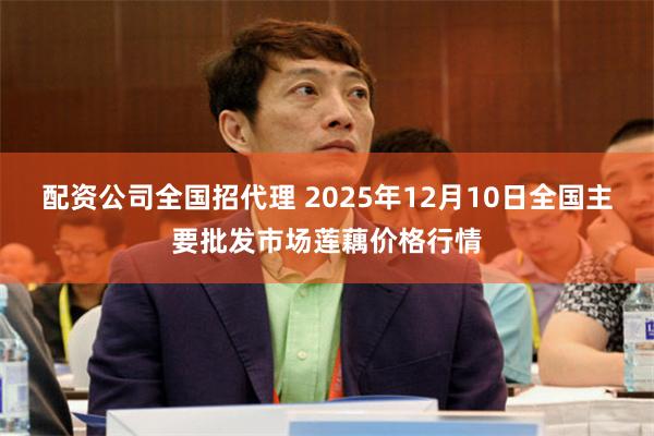 配资公司全国招代理 2025年12月10日全国主要批发市场莲藕价格行情