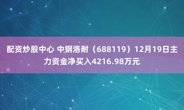 配资炒股中心 中钢洛耐（688119）12月19日主力资金净买入4216.98万元