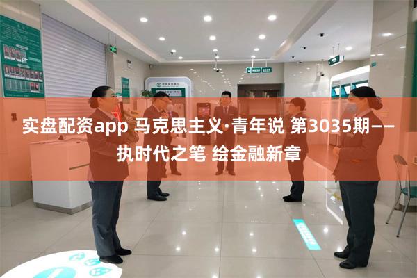 实盘配资app 马克思主义·青年说 第3035期——执时代之笔 绘金融新章