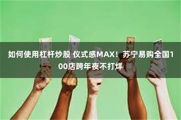 如何使用杠杆炒股 仪式感MAX！苏宁易购全国100店跨年夜不打烊