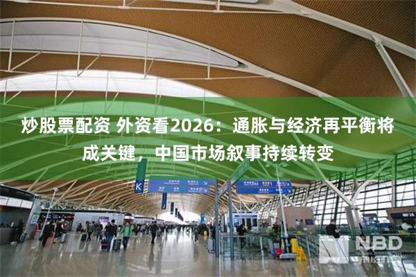 炒股票配资 外资看2026：通胀与经济再平衡将成关键，中国市场叙事持续转变